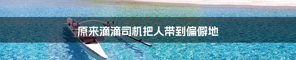 原来滴滴司机把人带到偏僻地