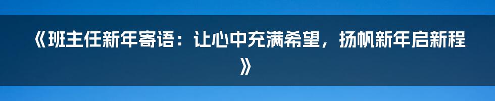 《班主任新年寄语：让心中充满希望，扬帆新年启新程》