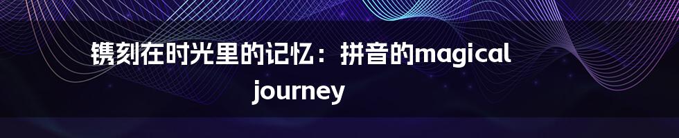 镌刻在时光里的记忆:拼音的magical journey