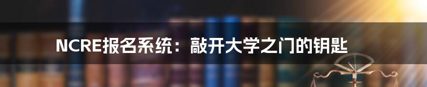 NCRE报名系统:敲开大学之门的钥匙