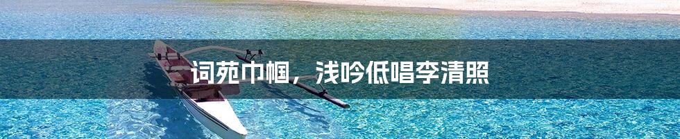 词苑巾帼，浅吟低唱李清照
