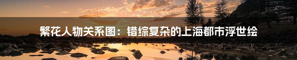 繁花人物关系图：错综复杂的上海都市浮世绘
