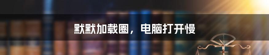 默默加载圈,电脑打开慢
