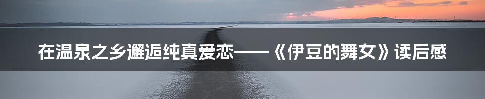 在温泉之乡邂逅纯真爱恋——《伊豆的舞女》读后感