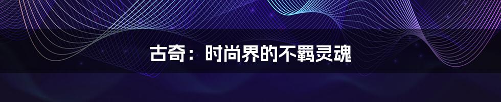 古奇:时尚界的不羁灵魂