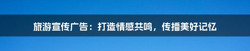 旅游宣传广告:打造情感共鸣,传播美好记忆