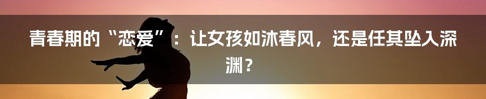 青春期的“恋爱”：让女孩如沐春风，还是任其坠入深渊？