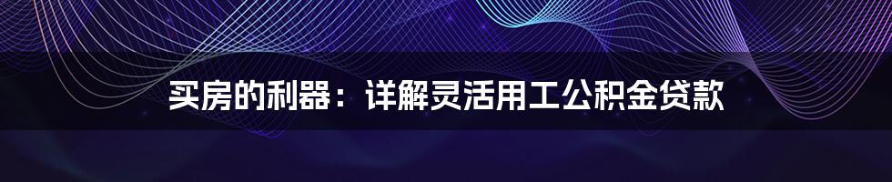买房的利器:详解灵活用工公积金贷款