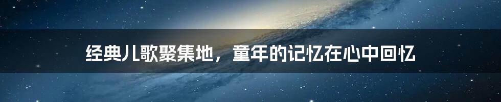 经典儿歌聚集地,童年的记忆在心中回忆