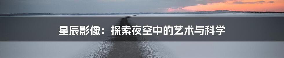 星辰影像:探索夜空中的艺术与科学
