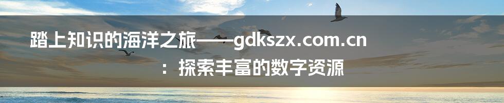 踏上知识的海洋之旅——gdkszx.com.cn：探索丰富的数字资源