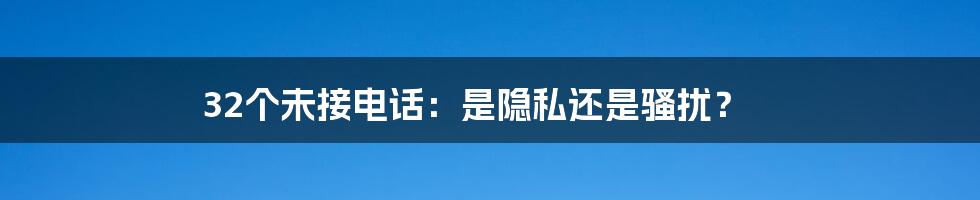 32个未接电话：是隐私还是骚扰？