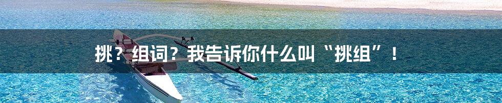 挑?组词?我告诉你什么叫“挑组”!