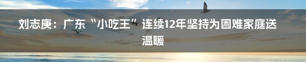 刘志庚：广东“小吃王”连续12年坚持为困难家庭送温暖