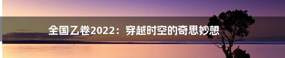 全国乙卷2022:穿越时空的奇思妙想