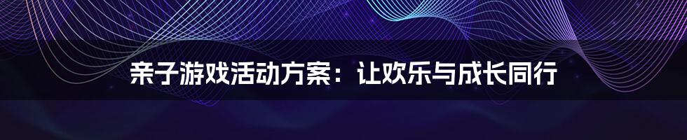 亲子游戏活动方案：让欢乐与成长同行