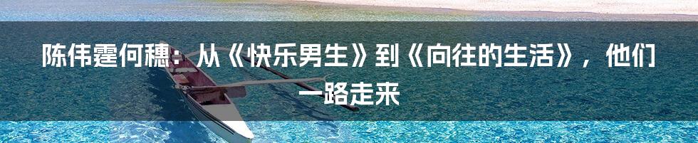 陈伟霆何穗：从《快乐男生》到《向往的生活》，他们一路走来