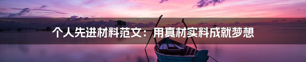 个人先进材料范文:用真材实料成就梦想