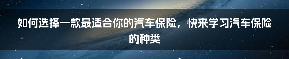 如何选择一款最适合你的汽车保险,快来学习汽车保险的种类