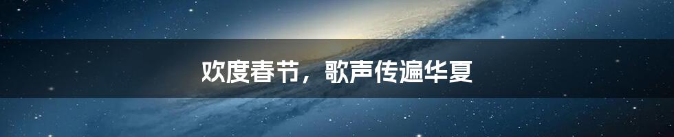 欢度春节，歌声传遍华夏