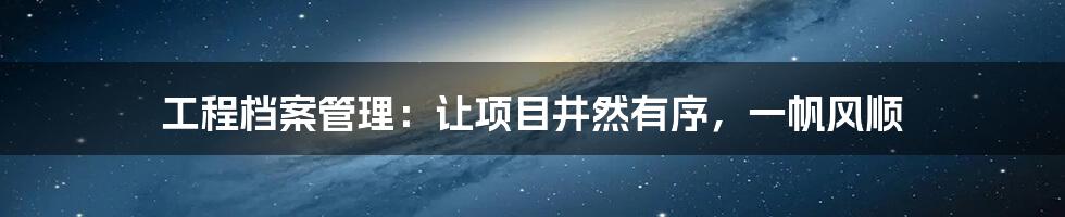 工程档案管理:让项目井然有序,一帆风顺