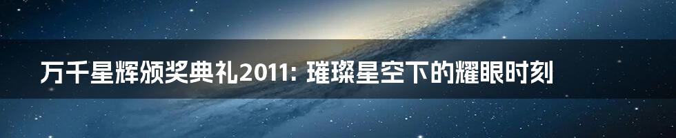万千星辉颁奖典礼2011: 璀璨星空下的耀眼时刻
