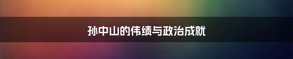 孙中山的伟绩与政治成就
