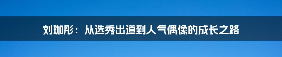 刘珈彤：从选秀出道到人气偶像的成长之路