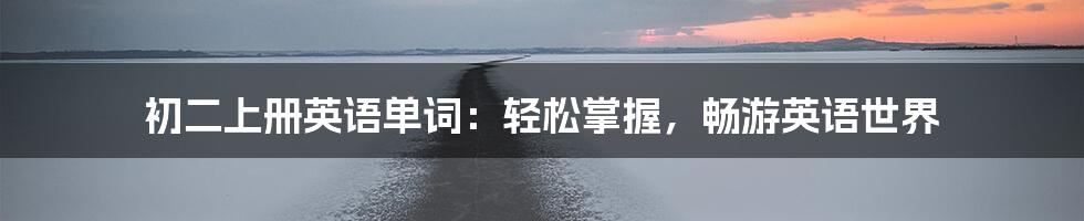 初二上册英语单词:轻松掌握,畅游英语世界