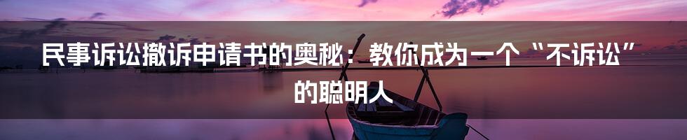 民事诉讼撤诉申请书的奥秘:教你成为一个“不诉讼”的聪明人