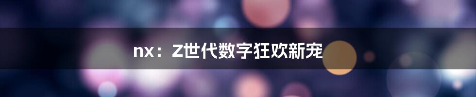 nx:Z世代数字狂欢新宠