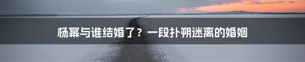 杨幂与谁结婚了?一段扑朔迷离的婚姻