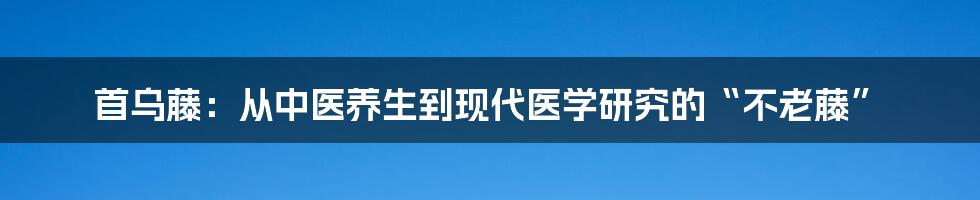首乌藤:从中医养生到现代医学研究的“不老藤”