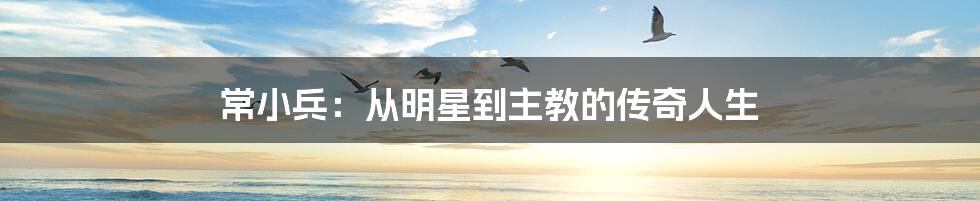 常小兵:从明星到主教的传奇人生