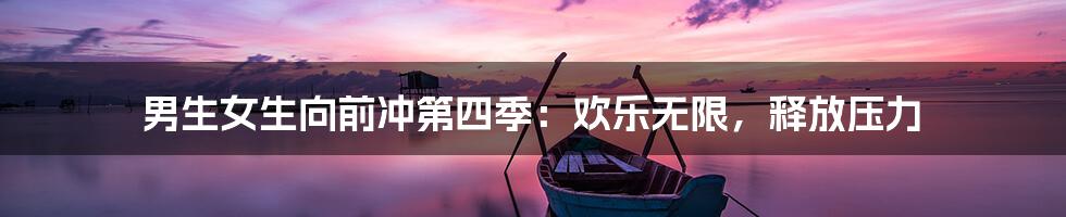 男生女生向前冲第四季：欢乐无限，释放压力
