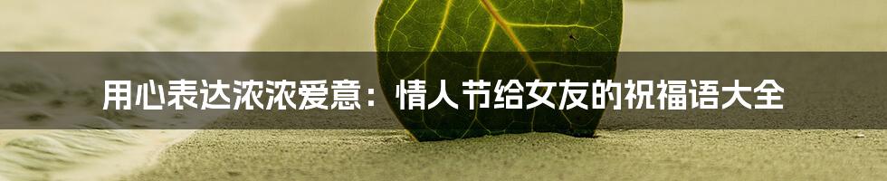 用心表达浓浓爱意:情人节给女友的祝福语大全