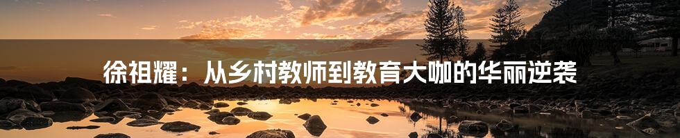 徐祖耀：从乡村教师到教育大咖的华丽逆袭