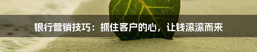 银行营销技巧:抓住客户的心,让钱滚滚而来