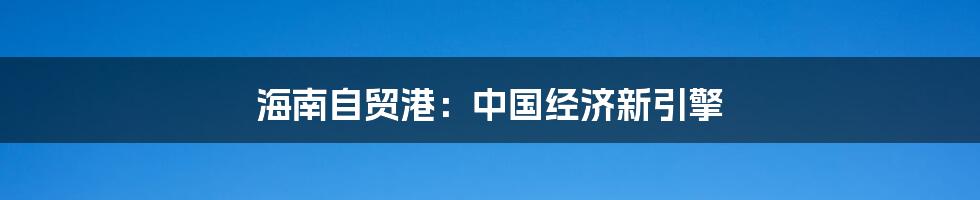 海南自贸港:中国经济新引擎