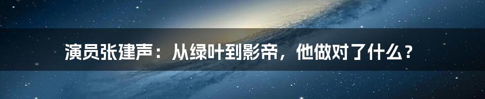演员张建声:从绿叶到影帝,他做对了什么?
