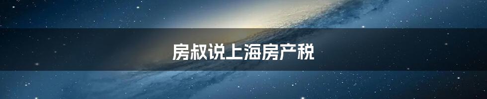 房叔说上海房产税