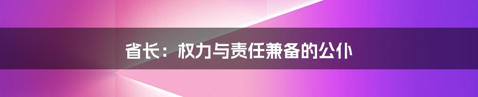 省长：权力与责任兼备的公仆