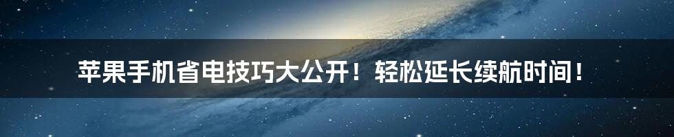 苹果手机省电技巧大公开！轻松延长续航时间！