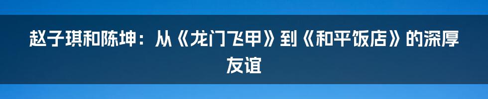 赵子琪和陈坤：从《龙门飞甲》到《和平饭店》的深厚友谊