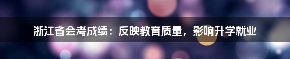 浙江省会考成绩：反映教育质量，影响升学就业