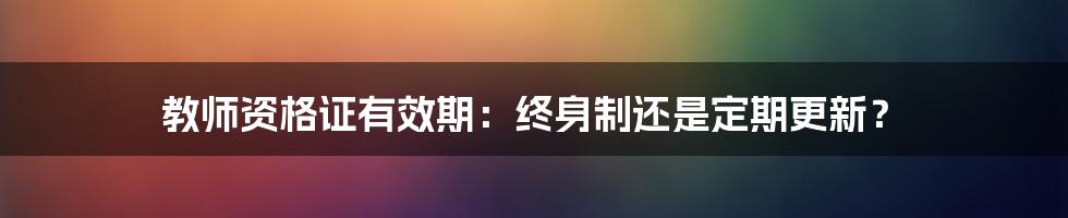 教师资格证有效期：终身制还是定期更新？