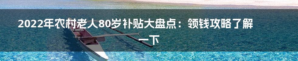 2022年农村老人80岁补贴大盘点：领钱攻略了解一下