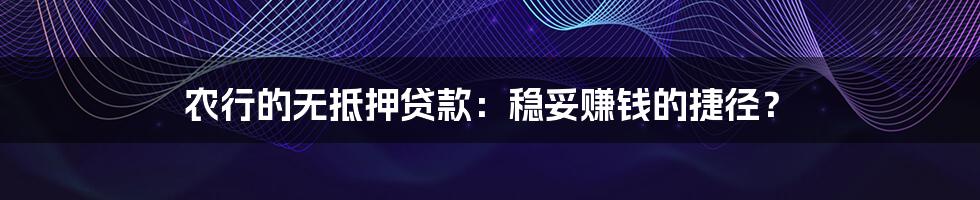 农行的无抵押贷款：稳妥赚钱的捷径？