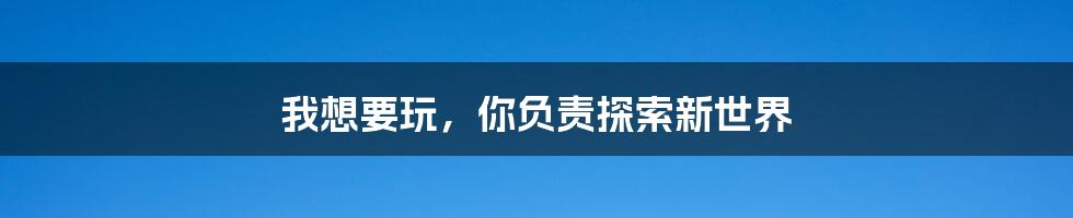 我想要玩,你负责探索新世界