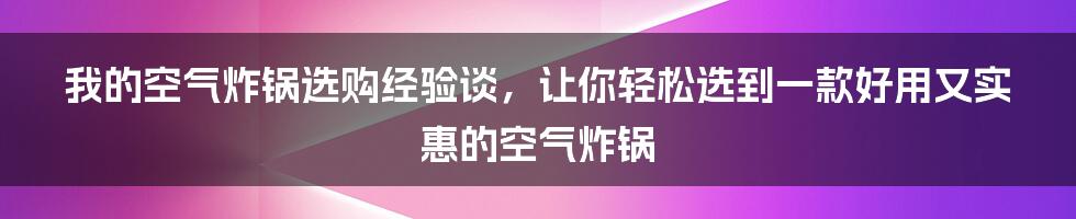 我的空气炸锅选购经验谈,让你轻松选到一款好用又实惠的空气炸锅